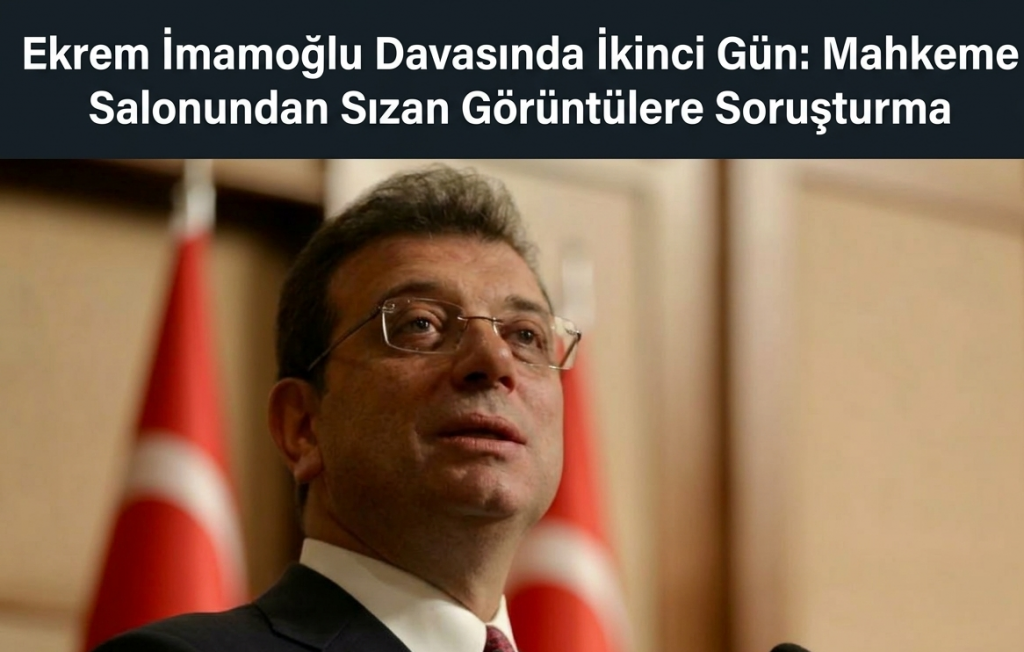 Ekrem İmamoğlu Davasında İkinci Gün: Mahkeme Salonundan Sızan Görüntülere Soruşturma