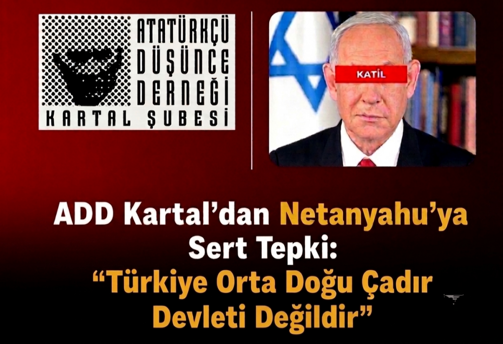 ADD Kartal’dan Netanyahu’ya Sert Tepki: “Türkiye Orta Doğu Çadır Devleti Değildir”