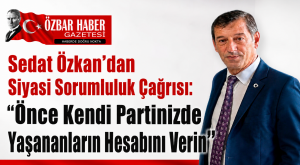 Sedat Özkan’dan Siyasi Sorumluluk Çağrısı: “Önce Kendi Partinizde Yaşananların Hesabını Verin”