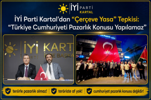 İYİ Parti Kartal’dan “Çerçeve Yasa” Tepkisi: “Türkiye Cumhuriyeti Pazarlık Konusu Yapılamaz”